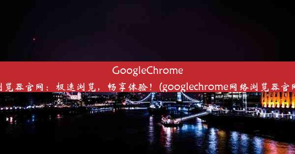 GoogleChrome浏览器官网：极速浏览，畅享体验！(googlechrome网络浏览器官网)