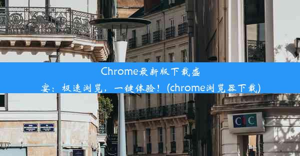 Chrome最新版下载盛宴：极速浏览，一键体验！(chrome浏览器下载)