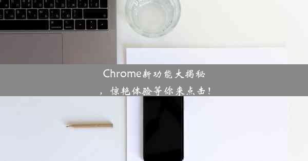 Chrome新功能大揭秘，惊艳体验等你来点击！