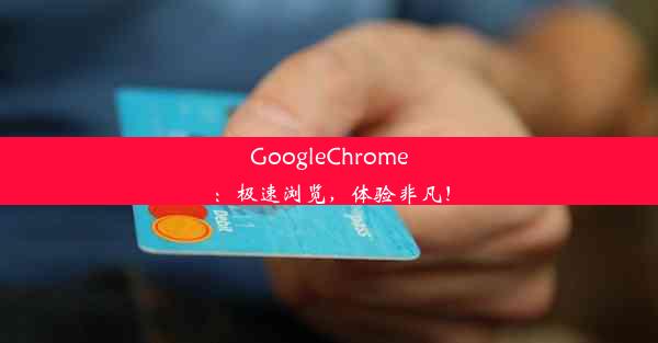 GoogleChrome：极速浏览，体验非凡！