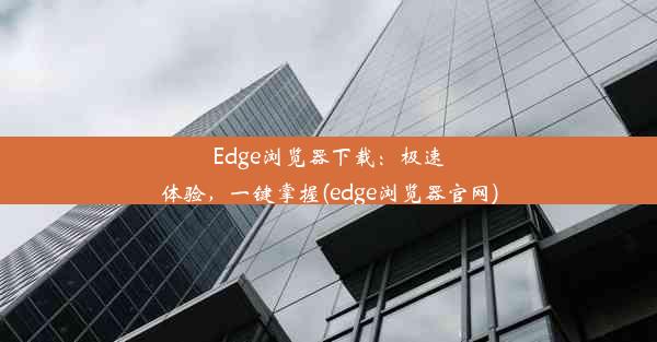 Edge浏览器下载：极速体验，一键掌握(edge浏览器官网)