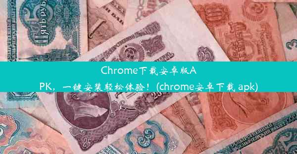 Chrome下载安卓版APK，一键安装轻松体验！(chrome安卓下载 apk)