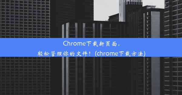 Chrome下载新页面，轻松管理你的文件！(chrome下载方法)