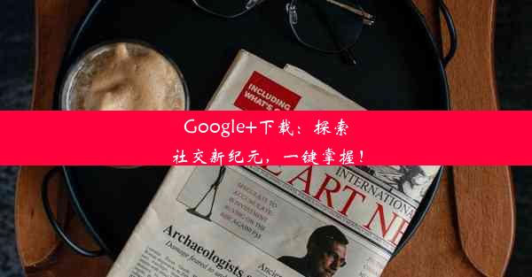 Google+下载：探索社交新纪元，一键掌握！