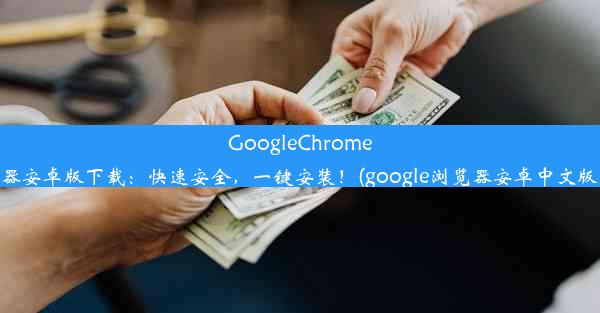 GoogleChrome浏览器安卓版下载：快速安全，一键安装！(google浏览器安卓中文版下载)