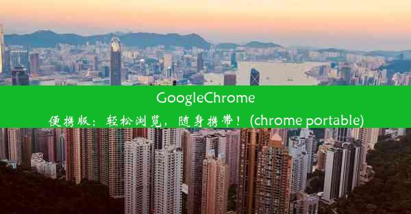 GoogleChrome便携版：轻松浏览，随身携带！(chrome portable)