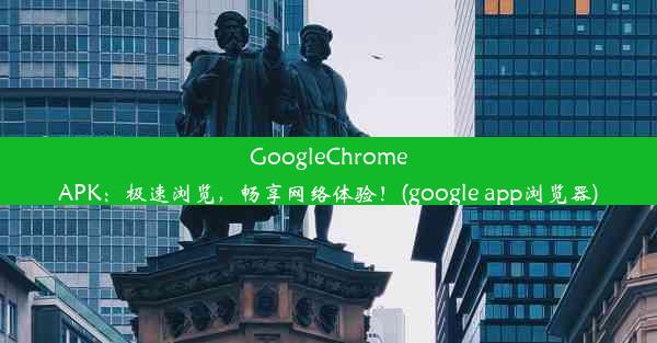 GoogleChromeAPK：极速浏览，畅享网络体验！(google app浏览器)