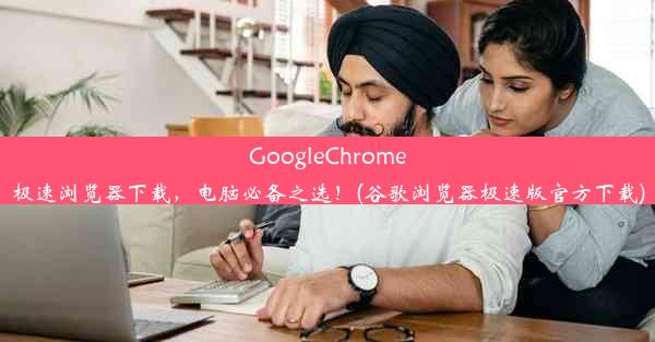 GoogleChrome极速浏览器下载，电脑必备之选！(谷歌浏览器极速版官方下载)