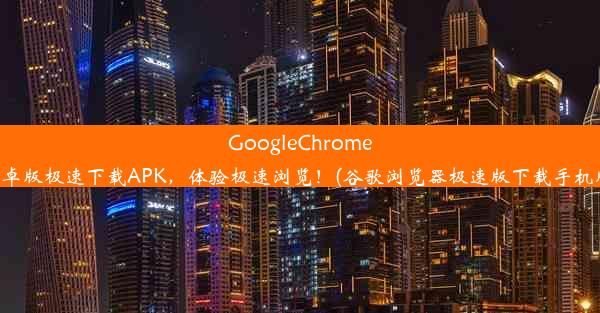 GoogleChrome安卓版极速下载APK，体验极速浏览！(谷歌浏览器极速版下载手机版)