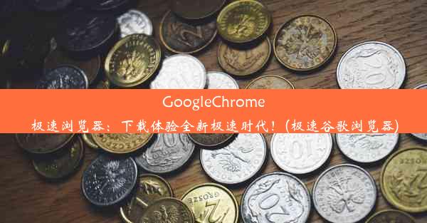 GoogleChrome极速浏览器：下载体验全新极速时代！(极速谷歌浏览器)