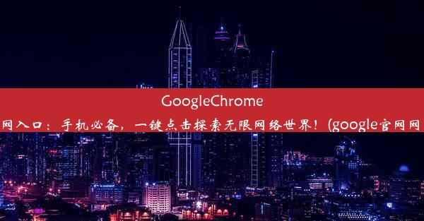 GoogleChrome官网入口：手机必备，一键点击探索无限网络世界！(google官网网站)