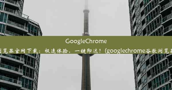 GoogleChrome浏览器官网下载：极速体验，一键即达！(googlechrome谷歌浏览器)