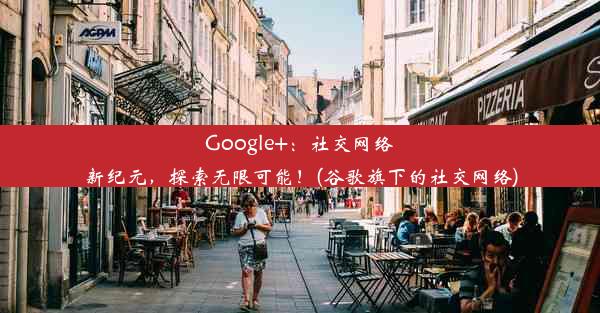 Google+：社交网络新纪元，探索无限可能！(谷歌旗下的社交网络)