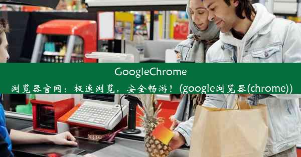 GoogleChrome浏览器官网：极速浏览，安全畅游！(google浏览器(chrome))