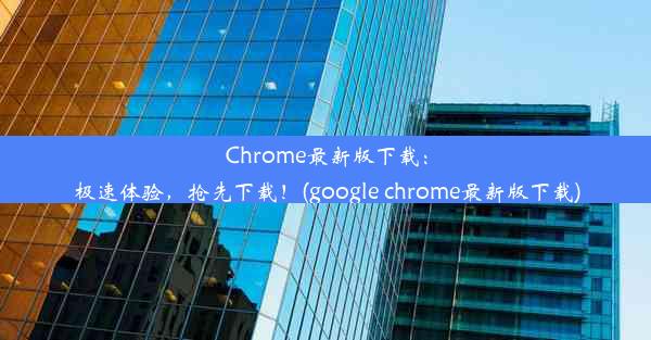 Chrome最新版下载：极速体验，抢先下载！(google chrome最新版下载)