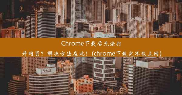 Chrome下载后无法打开网页？解决方法在此！(chrome下载完不能上网)