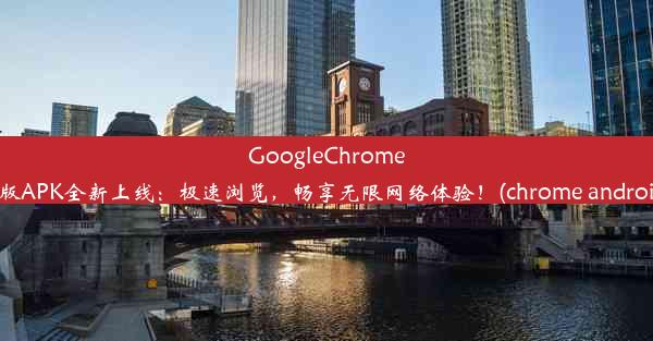 GoogleChrome安卓版APK全新上线：极速浏览，畅享无限网络体验！(chrome android 版)