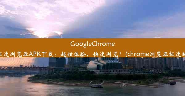 GoogleChrome极速浏览器APK下载：超炫体验，快速浏览！(chrome浏览器极速版)