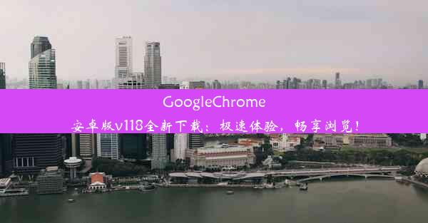 GoogleChrome安卓版v118全新下载：极速体验，畅享浏览！