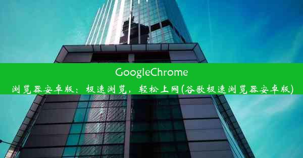 GoogleChrome浏览器安卓版：极速浏览，轻松上网(谷歌极速浏览器安卓版)