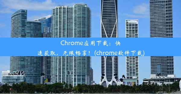 Chrome应用下载：快速获取，无限畅享！(chrome软件下载)