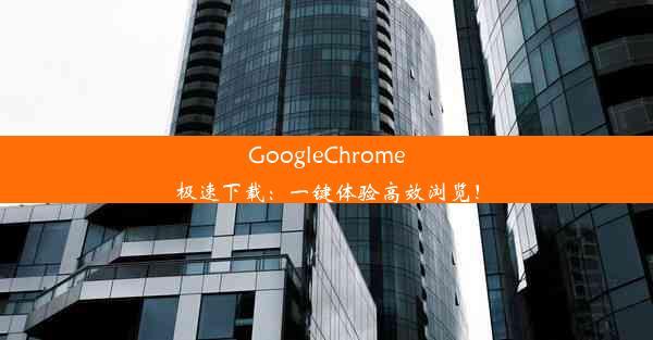 GoogleChrome极速下载：一键体验高效浏览！