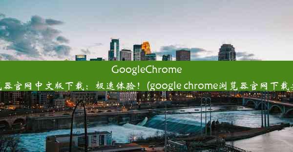 GoogleChrome浏览器官网中文版下载：极速体验！(google chrome浏览器官网下载安卓)