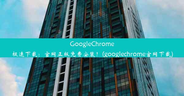 GoogleChrome极速下载：官网正版免费安装！(googlechrome官网下载)