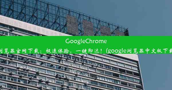 GoogleChrome浏览器官网下载：极速体验，一键即达！(google浏览器中文版下载)