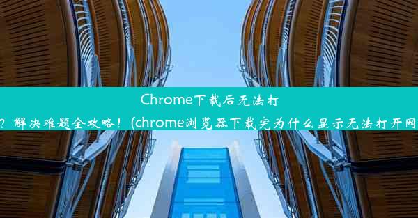 Chrome下载后无法打开？解决难题全攻略！(chrome浏览器下载完为什么显示无法打开网页)