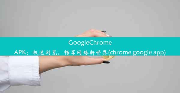 GoogleChromeAPK：极速浏览，畅享网络新世界(chrome google app)