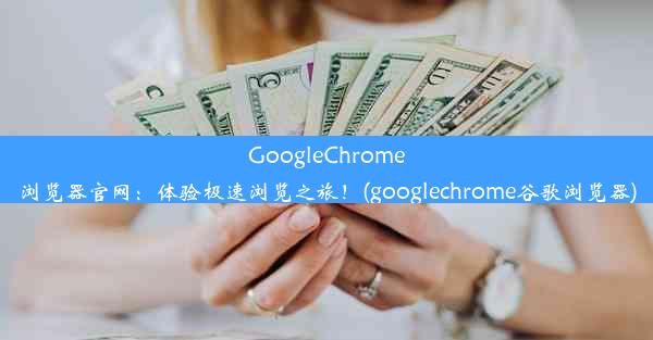 GoogleChrome浏览器官网：体验极速浏览之旅！(googlechrome谷歌浏览器)