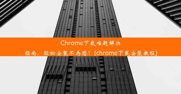 Chrome下载难题解决指南，轻松安装不再愁！(chrome下载安装教程)