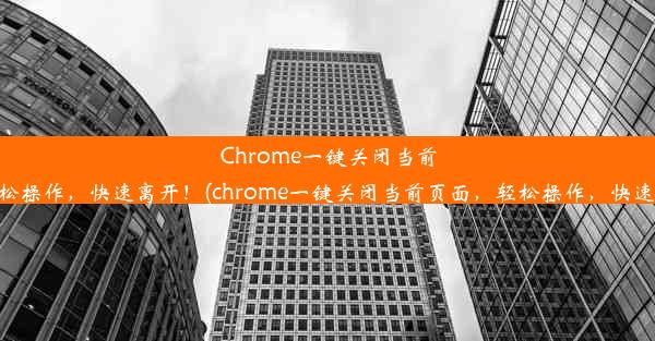 Chrome一键关闭当前页面，轻松操作，快速离开！(chrome一键关闭当前页面，轻松操作，快速离开屏幕)