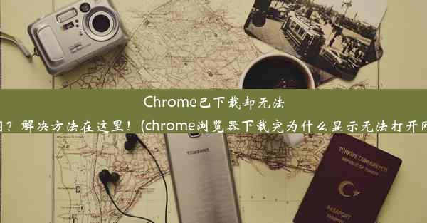 Chrome已下载却无法上网？解决方法在这里！(chrome浏览器下载完为什么显示无法打开网页)