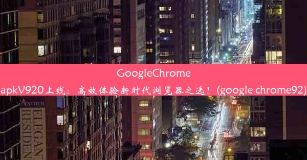 GoogleChromeapkV920上线：高效体验新时代浏览器之选！(google chrome92)