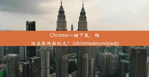 Chrome一键下载，畅游互联网新纪元！(chromedownloads)