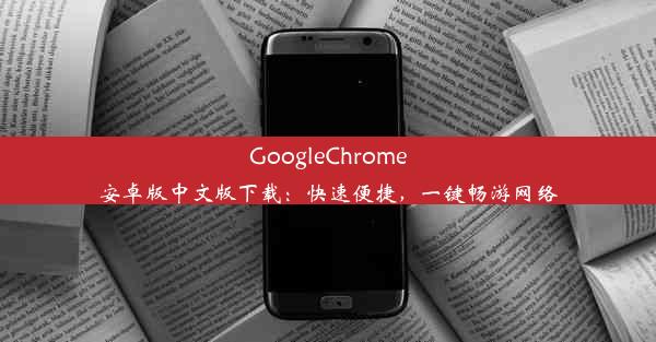 GoogleChrome安卓版中文版下载：快速便捷，一键畅游网络