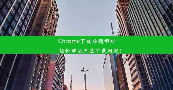 Chrome下载难题解析：轻松解决无法下载问题！