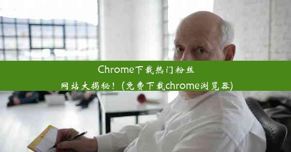 Chrome下载热门粉丝网站大揭秘！(免费下载chrome浏览器)