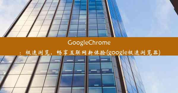 GoogleChrome：极速浏览，畅享互联网新体验(google极速浏览器)