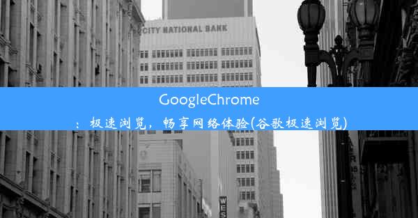 GoogleChrome：极速浏览，畅享网络体验(谷歌极速浏览)