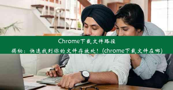 Chrome下载文件路径揭秘：快速找到你的文件存放处！(chrome下载文件在哪)