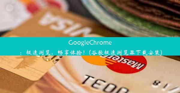 GoogleChrome：极速浏览，畅享体验！(谷歌极速浏览器下载安装)