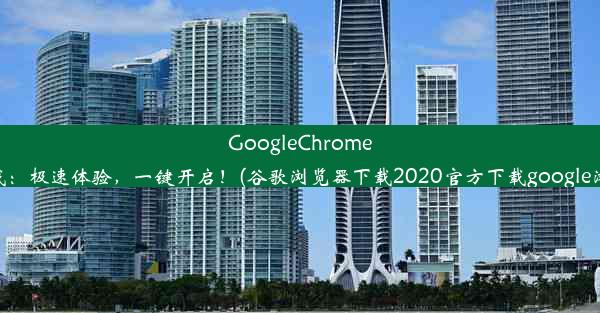 GoogleChrome浏览器官方下载：极速体验，一键开启！(谷歌浏览器下载2020官方下载google浏览器官方下载)