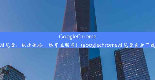 GoogleChrome浏览器：极速体验，畅享互联网！(googlechrome浏览器官方下载)