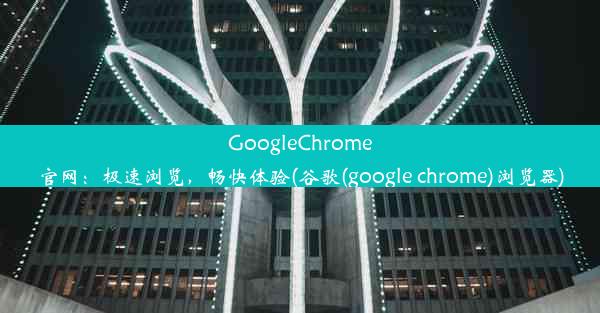 GoogleChrome官网：极速浏览，畅快体验(谷歌(google chrome)浏览器)