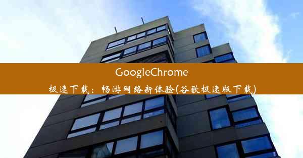 GoogleChrome极速下载：畅游网络新体验(谷歌极速版下载)