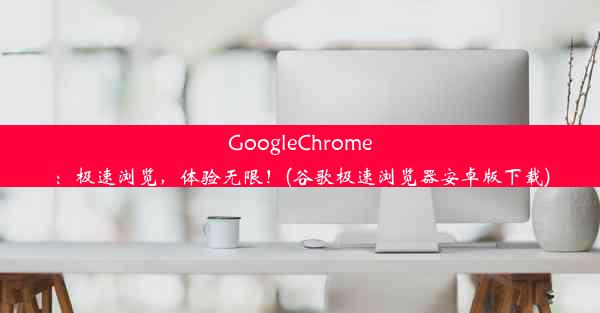 GoogleChrome：极速浏览，体验无限！(谷歌极速浏览器安卓版下载)