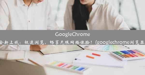 GoogleChrome安卓版APK全新上线：极速浏览，畅享无限网络体验！(googlechrome浏览器下载安卓版)